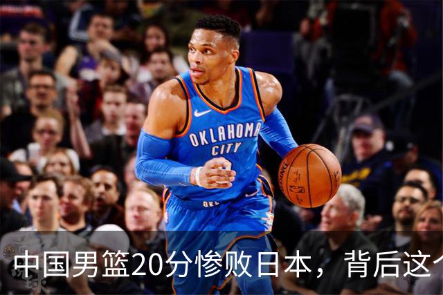 中国男篮20分惨败日本，背后这个严重的问题必须正视了